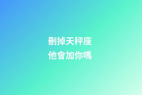 刪掉天秤座 他會加你嗎-第1張-星座運勢-玄機派